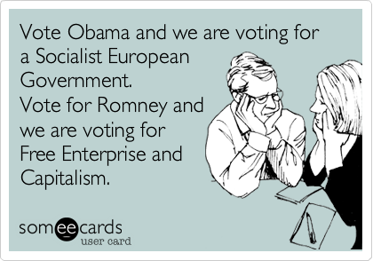 Vote Obama and we are voting for a Socialist European
Government. 
Vote for Romney and
we are voting for
Free Enterprise and
Capitalism.
