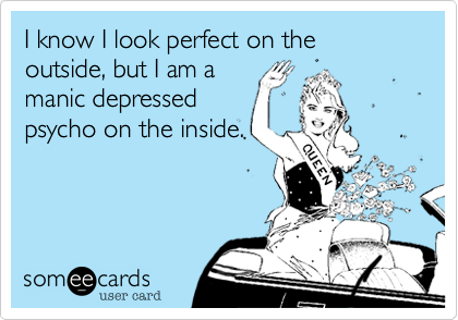 I know I look perfect on the outside, but I am a
manic depressed
psycho on the inside. 