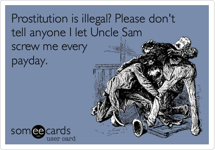 Prostitution is illegal? Please don't tell anyone I let Uncle Sam
screw me every
payday.