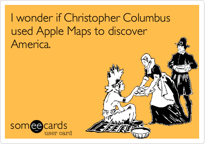 I wonder if Christopher Columbus used Apple Maps to discover America.