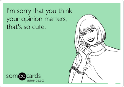 I'm sorry that you thinkyour opinion matters,that's so cute.