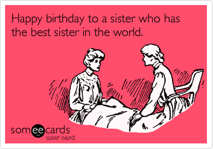 Happy birthday to a sister who has the best sister in the world.