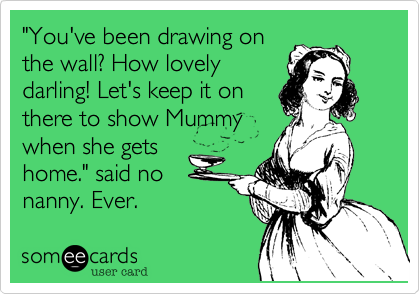 "You've been drawing on
the wall? How lovely
darling! Let's keep it on
there to show Mummy
when she gets
home." said no
nanny. Ever.