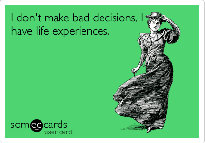 I don't make bad decisions, I
have life experiences.