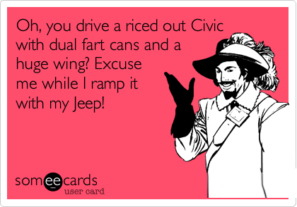 Oh, you drive a riced out Civic
with dual fart cans and a
huge wing? Excuse
me while I ramp it
with my Jeep!