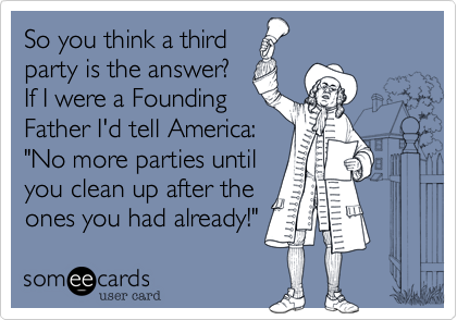 So you think a third
party is the answer?
If I were a Founding
Father I'd tell America:
"No more parties until
you clean up after the
ones you had already!"