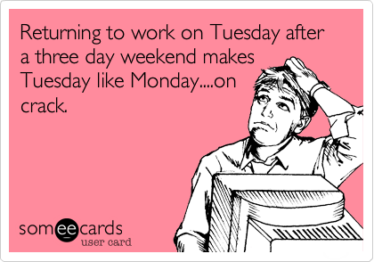 Returning to work on Tuesday after a three day weekend makes
Tuesday like Monday....on
crack. 