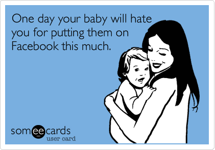 One day your baby will hate
you for putting them on 
Facebook this much. 