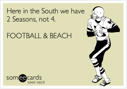 Here in the South we have
2 Seasons, not 4.

FOOTBALL & BEACH