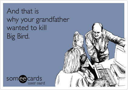 And that iswhy your grandfatherwanted to killBig Bird.