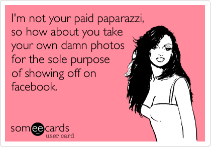 I'm not your paid paparazzi,
so how about you take
your own damn photos
for the sole purpose
of showing off on 
facebook.