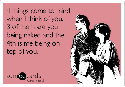 4 things come to mindwhen I think of you. 3 of them are youbeing naked and the4th is me being ontop of you.