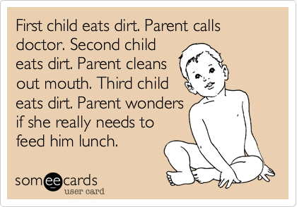 First child eats dirt. Parent calls doctor. Second child
eats dirt. Parent cleans
out mouth. Third child
eats dirt. Parent wonders
if she really needs to
feed him lunch.