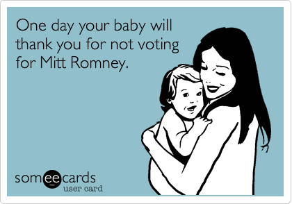 One day your baby will
thank you for not voting
for Mitt Romney.