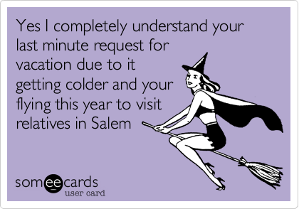 Yes I completely understand your last minute request for
vacation due to it
getting colder and your
flying this year to visit
relatives in Salem