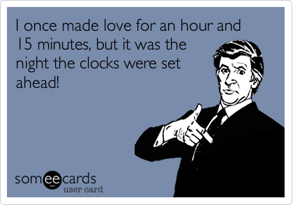 I once made love for an hour and 15 minutes, but it was thenight the clocks were setahead!