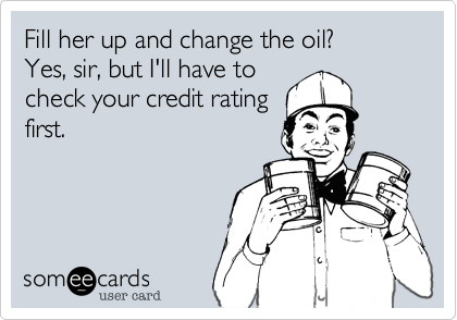 Fill her up and change the oil?
Yes, sir, but I'll have to
check your credit rating
first.