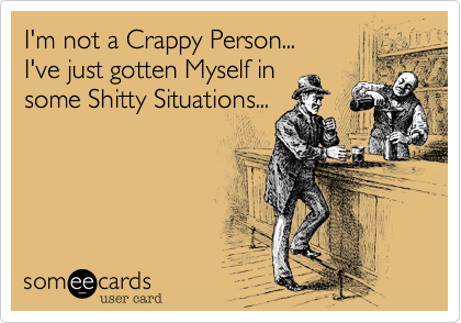 I'm not a Crappy Person...
I've just gotten Myself in
some Shitty Situations...