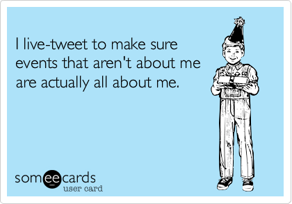 I live-tweet to make sure events that aren't about me are actually all about me. 