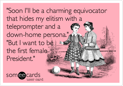 "Soon I'll be a charming equivocator that hides my elitism with a teleprompter and adown-home persona.""But I want to be the first femalePresident."