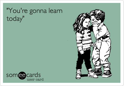 "You're gonna learntoday"