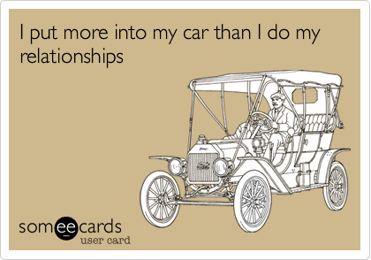I put more into my car than I do my relationships