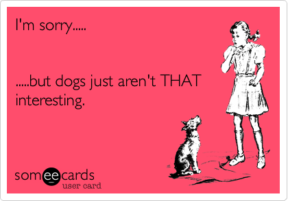 I'm sorry..........but dogs just aren't THATinteresting. 