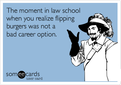 The moment in law school
when you realize flipping
burgers was not a
bad career option.