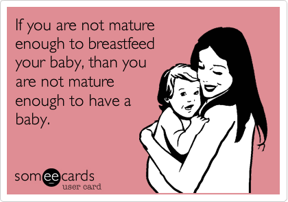 If you are not mature
enough to breastfeed
your baby, than you
are not mature
enough to have a
baby. 