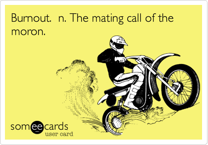 Burnout.  n. The mating call of the moron.