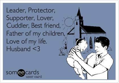 Leader, Protector,Supporter, Lover,Cuddler, Best friend,Father of my children,Love of my life. Husband <3