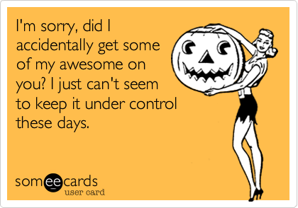 I'm sorry, did I
accidentally get some
of my awesome on
you? I just can't seem
to keep it under control
these days. 