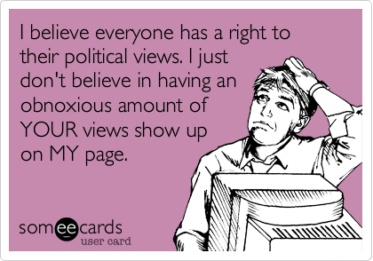 I believe everyone has a right to their political views. I just
don't believe in having an
obnoxious amount of
YOUR views show up
on MY page.