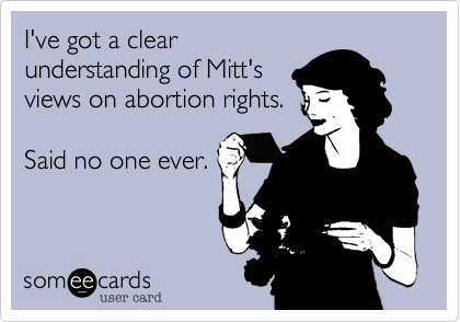 I've got a clear
understanding of Mitt's
views on abortion rights.  

Said no one ever.