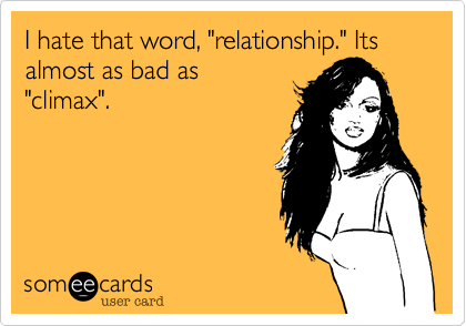I hate that word, "relationship." Its almost as bad as"climax".