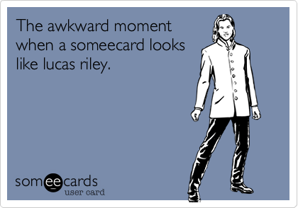 The awkward moment
when a someecard looks
like lucas riley.