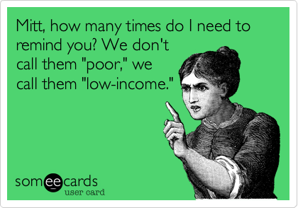 Mitt, how many times do I need to remind you? We don't
call them "poor," we
call them "low-income."