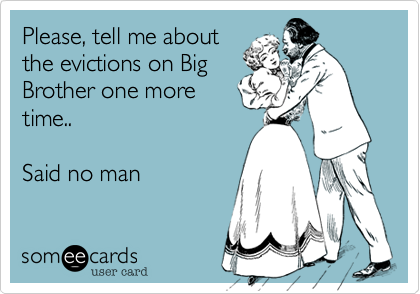 Please, tell me aboutthe evictions on BigBrother one moretime..Said no man