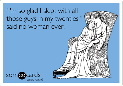 "I'm so glad I slept with all
those guys in my twenties,"
said no woman ever.