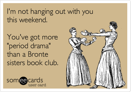 I'm not hanging out with you
this weekend.

You've got more
"period drama"
than a Bronte 
sisters book club.