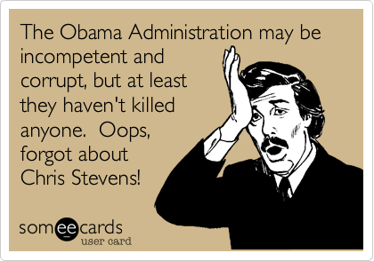 The Obama Administration may be
incompetent and
corrupt, but at least 
they haven't killed 
anyone.  Oops,
forgot about 
Chris Stevens! 
