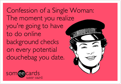 Confession of a Single Woman:  The moment you realize
you're going to have
to do online
background checks
on every potential
douchebag you date. 