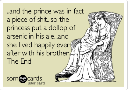 ..and the prince was in facta piece of shit...so theprincess put a dollop ofarsenic in his ale...andshe lived happily everafter with his brother.The End