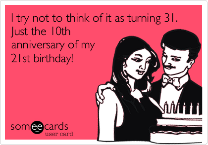 I try not to think of it as turning 31. Just the 10th
anniversary of my
21st birthday!