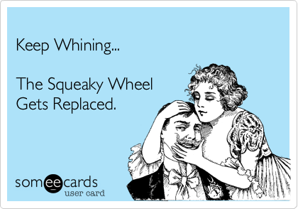  
Keep Whining...

The Squeaky Wheel
Gets Replaced.