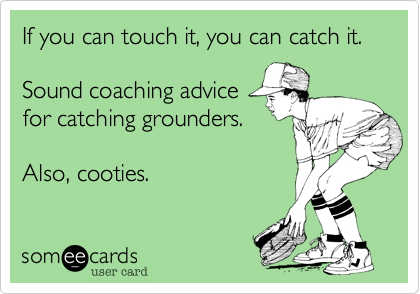 If you can touch it, you can catch it.

Sound coaching advice
for catching grounders.

Also, cooties. 