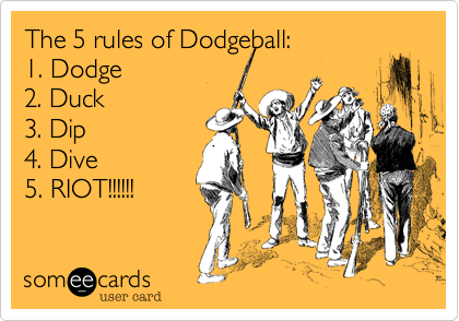 The 5 rules of Dodgeball:
1. Dodge
2. Duck
3. Dip
4. Dive
5. RIOT!!!!!!