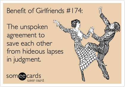Benefit of Girlfriends #174:The unspokenagreement tosave each otherfrom hideous lapsesin judgment.