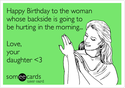 Happy Birthday to the woman whose backside is going to
be hurting in the morning...

Love, 
your
daughter <3