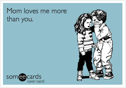 Mom loves me more
than you. 